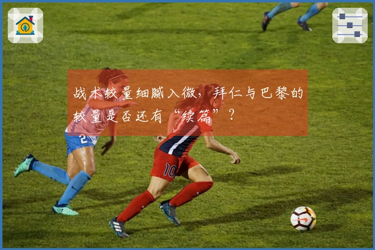 战术较量细腻入微，拜仁与巴黎的较量是否还有“续篇”？