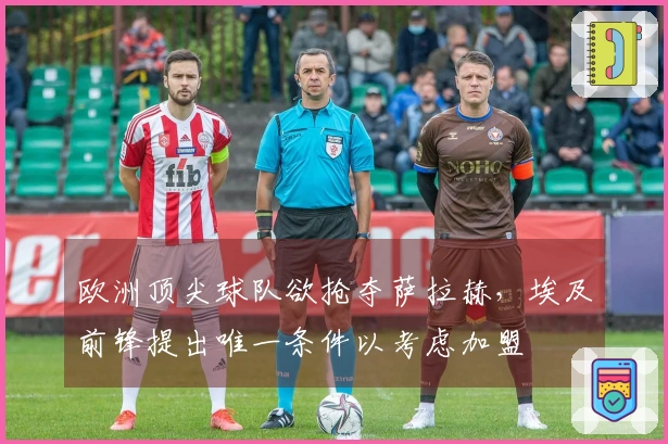 欧洲顶尖球队欲抢夺萨拉赫，埃及前锋提出唯一条件以考虑加盟